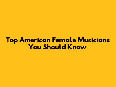 Top American Female Musicians You Should Know