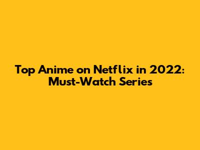 Top Anime on Netflix in 2022: Must-Watch Series
