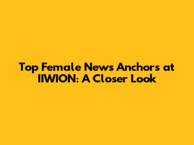 Top Female News Anchors at IIWION: A Closer Look