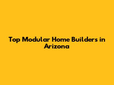 Top Modular Home Builders in Arizona
