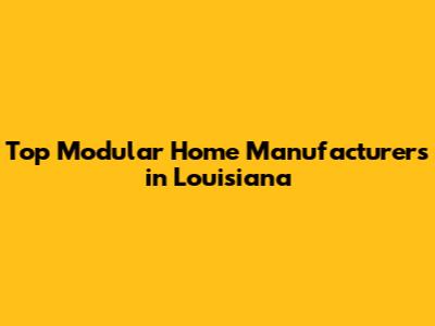 Top Modular Home Manufacturers in Louisiana