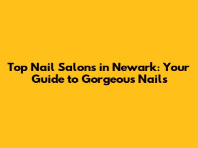Top Nail Salons in Newark: Your Guide to Gorgeous Nails