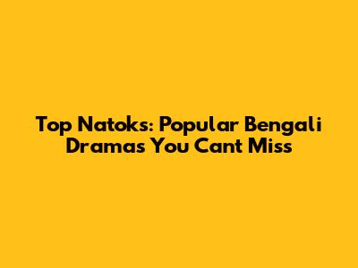Top Natoks: Popular Bengali Dramas You Can't Miss