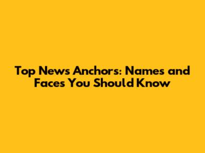 Top News Anchors: Names and Faces You Should Know