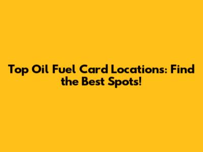 Top Oil Fuel Card Locations: Find the Best Spots!