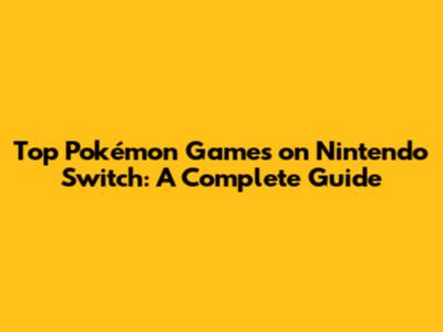 Top Pokémon Games on Nintendo Switch: A Complete Guide