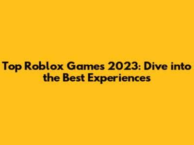 Top Roblox Games 2023: Dive into the Best Experiences