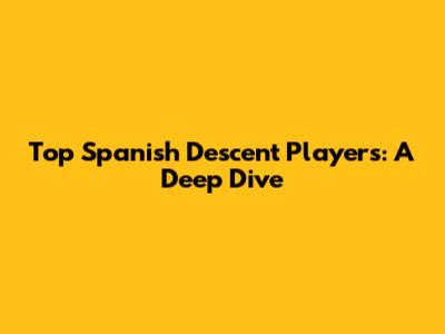 Top Spanish Descent Players: A Deep Dive