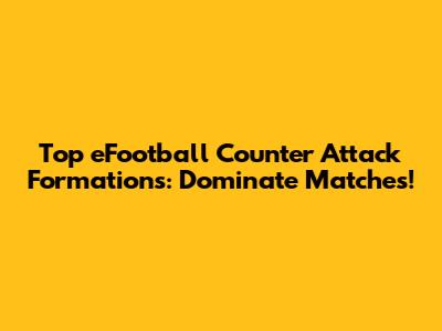 Top eFootball Counter Attack Formations: Dominate Matches!