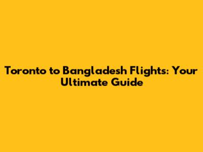 Toronto to Bangladesh Flights: Your Ultimate Guide