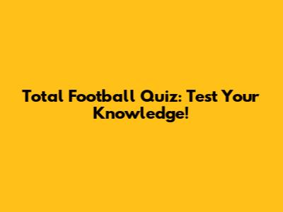 Total Football Quiz: Test Your Knowledge!