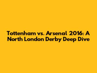 Tottenham vs. Arsenal 2016: A North London Derby Deep Dive