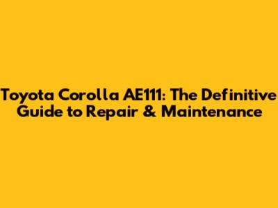 Toyota Corolla AE111: The Definitive Guide to Repair & Maintenance