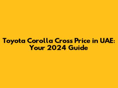 Toyota Corolla Cross Price in UAE: Your 2024 Guide