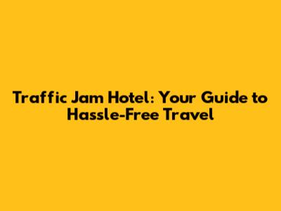 Traffic Jam Hotel: Your Guide to Hassle-Free Travel
