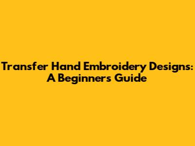 Transfer Hand Embroidery Designs: A Beginner's Guide