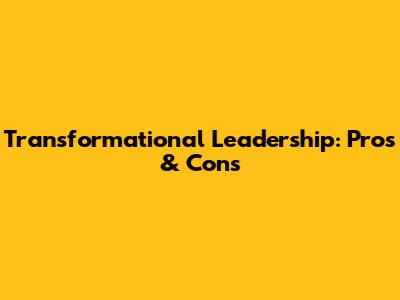 Transformational Leadership: Pros & Cons