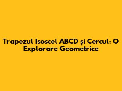 Trapezul Isoscel ABCD și Cercul: O Explorare Geometrice