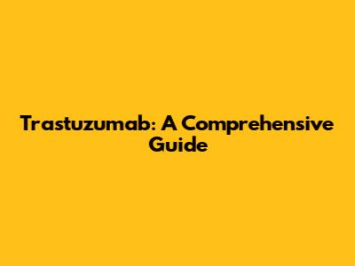 Trastuzumab: A Comprehensive Guide