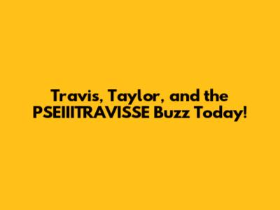 Travis, Taylor, and the PSEIIITRAVISSE Buzz Today!