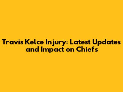 Travis Kelce Injury: Latest Updates and Impact on Chiefs