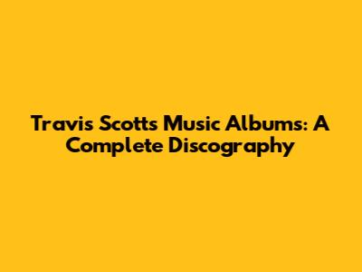 Travis Scott's Music Albums: A Complete Discography