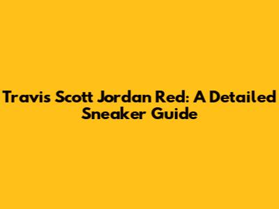 Travis Scott Jordan Red: A Detailed Sneaker Guide