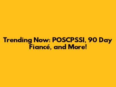 Trending Now: POSCPSSI, 90 Day Fiancé, and More!