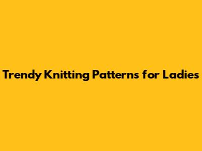Trendy Knitting Patterns for Ladies