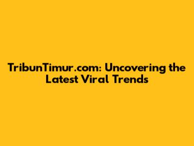 TribunTimur.com: Uncovering the Latest Viral Trends