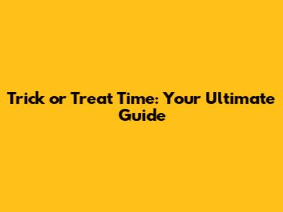 Trick or Treat Time: Your Ultimate Guide