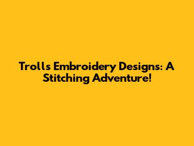 Trolls Embroidery Designs: A Stitching Adventure!