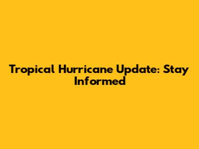Tropical Hurricane Update: Stay Informed