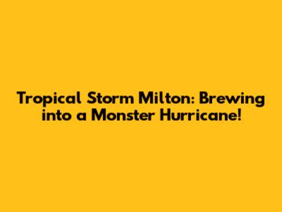 Tropical Storm Milton: Brewing into a Monster Hurricane!
