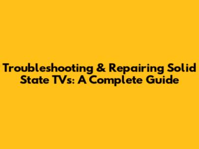 Troubleshooting & Repairing Solid State TVs: A Complete Guide