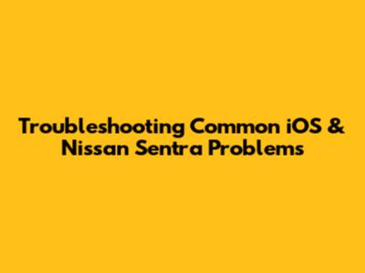 Troubleshooting Common iOS & Nissan Sentra Problems