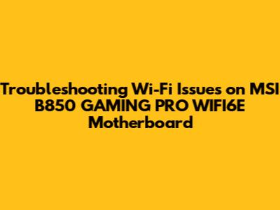 Troubleshooting Wi-Fi Issues on MSI B850 GAMING PRO WIFI6E Motherboard