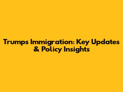 Trump's Immigration: Key Updates & Policy Insights