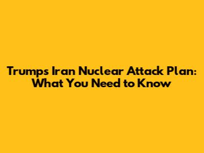 Trump's Iran Nuclear Attack Plan: What You Need to Know
