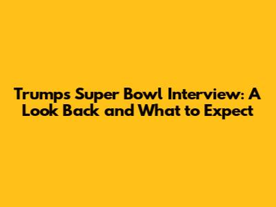 Trump's Super Bowl Interview: A Look Back and What to Expect