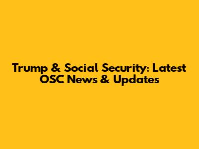 Trump & Social Security: Latest OSC News & Updates