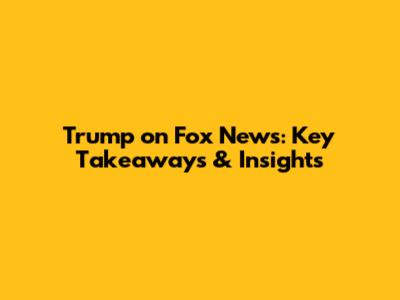 Trump on Fox News: Key Takeaways & Insights