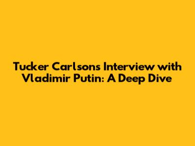 Tucker Carlson's Interview with Vladimir Putin: A Deep Dive