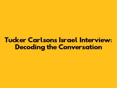 Tucker Carlson's Israel Interview: Decoding the Conversation