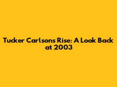 Tucker Carlson's Rise: A Look Back at 2003