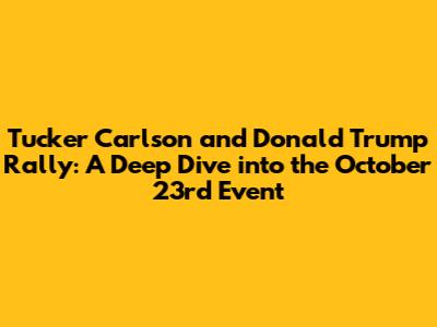 Tucker Carlson and Donald Trump Rally: A Deep Dive into the October 23rd Event