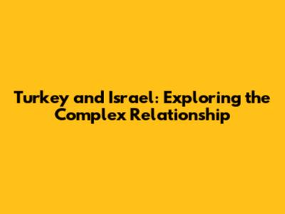 Turkey and Israel: Exploring the Complex Relationship