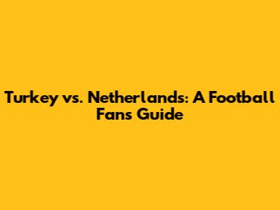 Turkey vs. Netherlands: A Football Fan's Guide