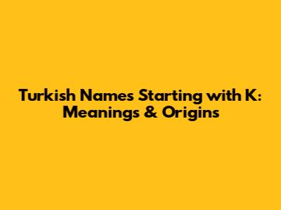 Turkish Names Starting with K: Meanings & Origins