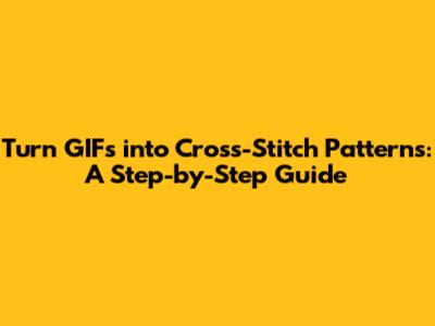 Turn GIFs into Cross-Stitch Patterns: A Step-by-Step Guide